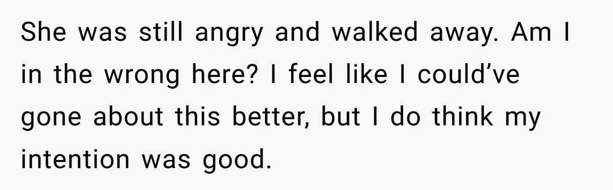 She was still angry and walked away. Am I in the wrong here? I feel like I could’ve gone about this better, but I do think my intention was good.