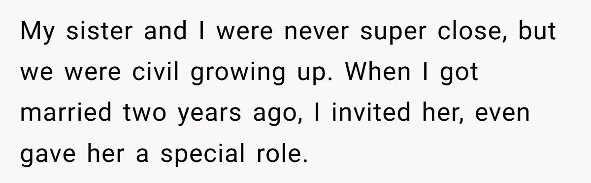 My sister and I were never super close, but we were civil growing up. When I got married two years ago, I invited her, even gave her a special role.