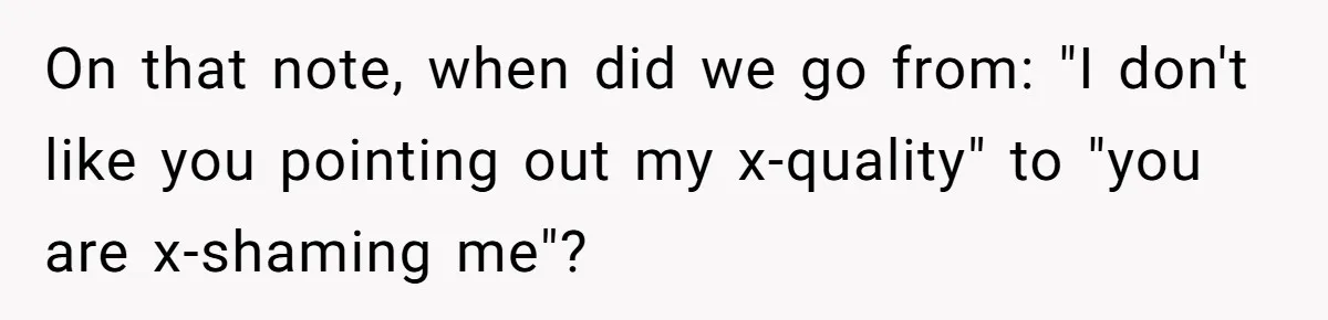 On that note, when did we go from: "I don't like you pointing out my x-quality" to "you are x-shaming me"?