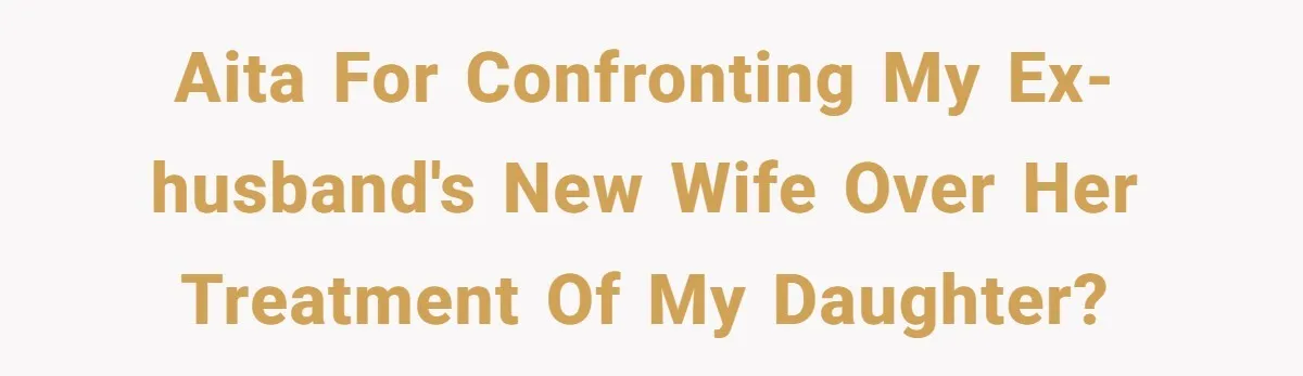 AITA for Confronting My Ex-Husband's New Wife Over Her Treatment of My Daughter?