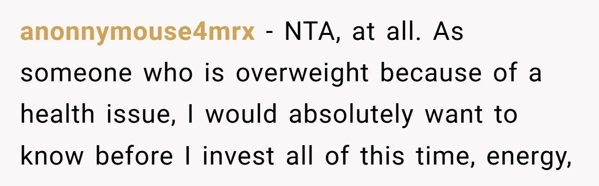 anonnymouse4mrx − NTA, at all. As someone who is overweight because of a health issue, I would absolutely want to know before I invest all of this time, energy,