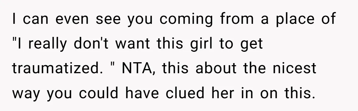 I can even see you coming from a place of "I really don't want this girl to get traumatized. " NTA, this about the nicest way you could have clued...