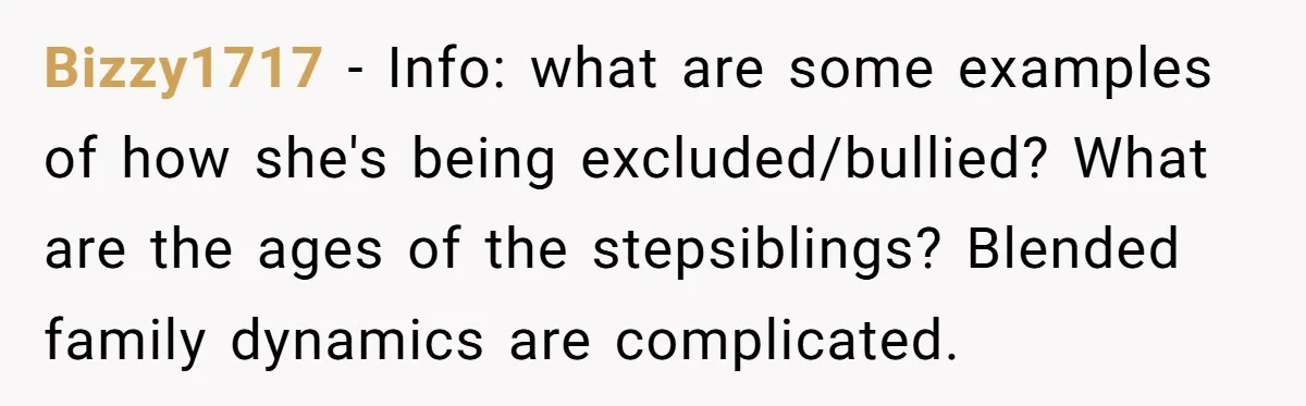 Bizzy1717 − Info: what are some examples of how she's being excluded/bullied? What are the ages of the stepsiblings? Blended family dynamics are complicated.