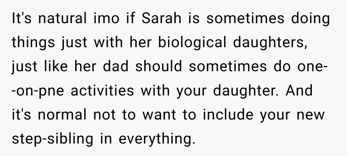 It's natural imo if Sarah is sometimes doing things just with her biological daughters, just like her dad should sometimes do one--on-pne activities with your daughter. And it's normal not...