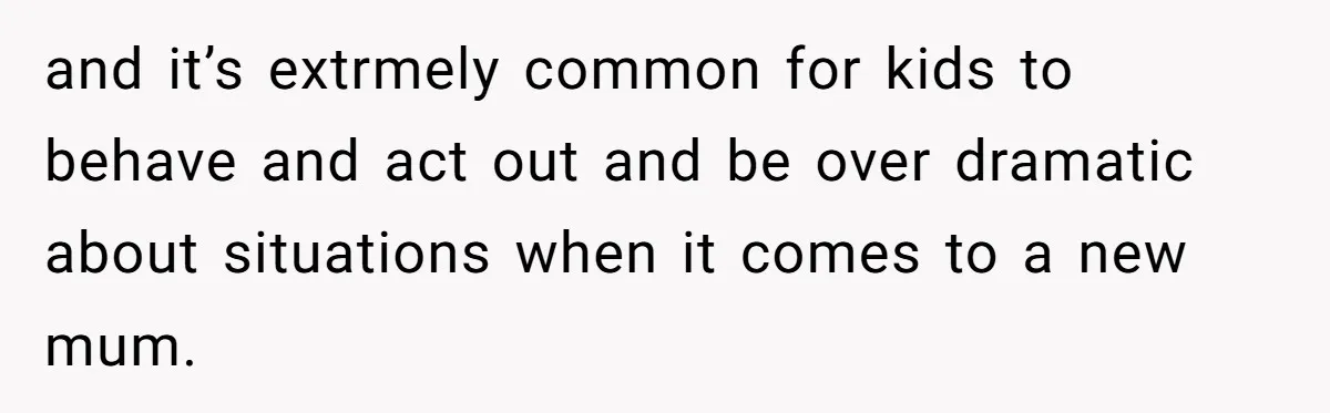 and it’s extrmely common for kids to behave and act out and be over dramatic about situations when it comes to a new mum.