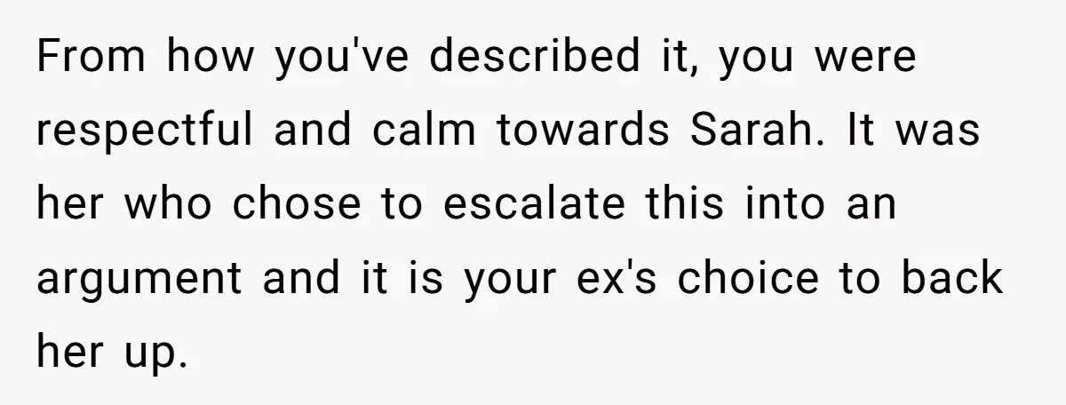 From how you've described it, you were respectful and calm towards Sarah. It was her who chose to escalate this into an argument and it is your ex's choice to...
