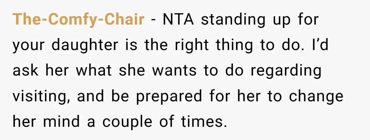 The-Comfy-Chair − NTA standing up for your daughter is the right thing to do. I’d ask her what she wants to do regarding visiting, and be prepared for her to...