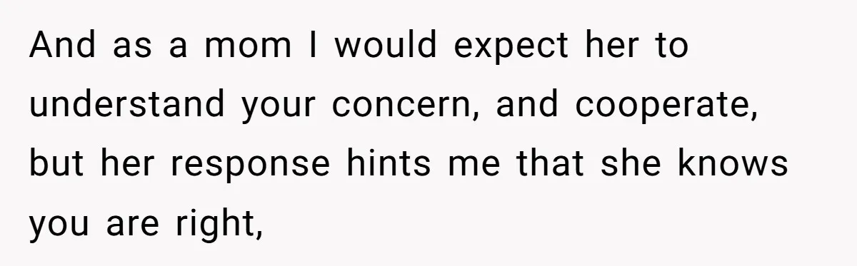 And as a mom I would expect her to understand your concern, and cooperate, but her response hints me that she knows you are right,