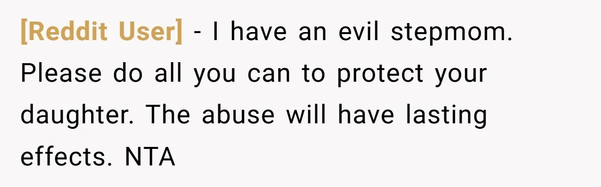 [Reddit User] − I have an evil stepmom. Please do all you can to protect your daughter. The abuse will have lasting effects. NTA