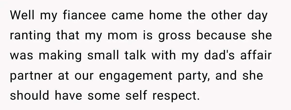 Well my fiancee came home the other day ranting that my mom is gross because she was making small talk with my dad's affair partner at our engagement party, and...