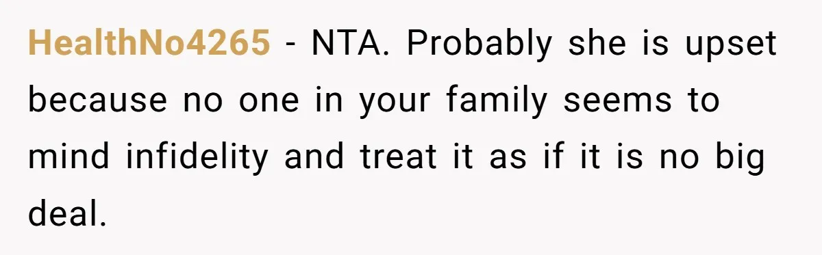HealthNo4265 − NTA. Probably she is upset because no one in your family seems to mind infidelity and treat it as if it is no big deal.