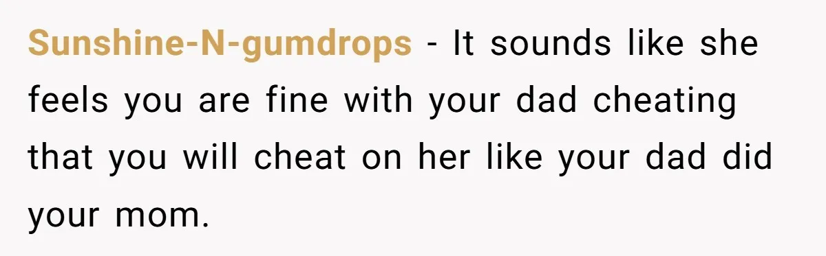 Sunshine-N-gumdrops − It sounds like she feels you are fine with your dad cheating that you will cheat on her like your dad did your mom.