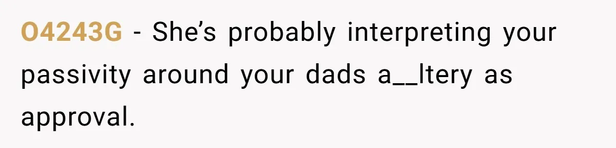 O4243G − She’s probably interpreting your passivity around your dads a__ltery as approval.