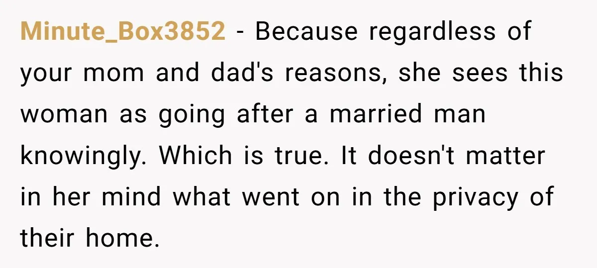 Minute_Box3852 − Because regardless of your mom and dad's reasons, she sees this woman as going after a married man knowingly. Which is true. It doesn't matter in her mind...