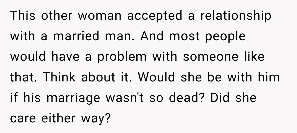 This other woman accepted a relationship with a married man. And most people would have a problem with someone like that. Think about it. Would she be with him if...