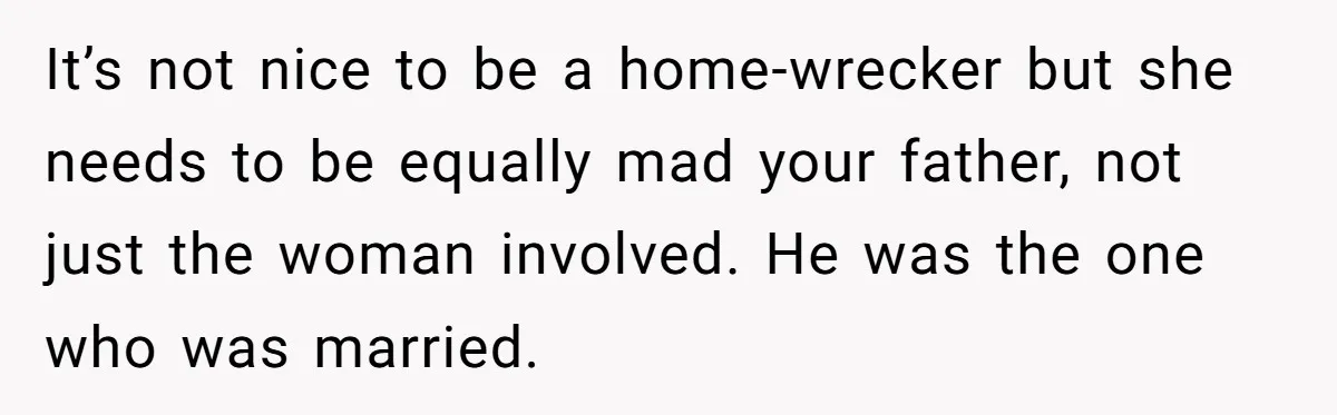 It’s not nice to be a home-wrecker but she needs to be equally mad your father, not just the woman involved. He was the one who was married.