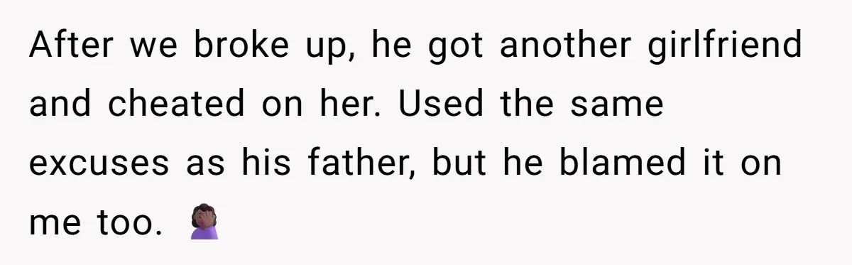 After we broke up, he got another girlfriend and cheated on her. Used the same excuses as his father, but he blamed it on me too. 🤦🏾‍♀️