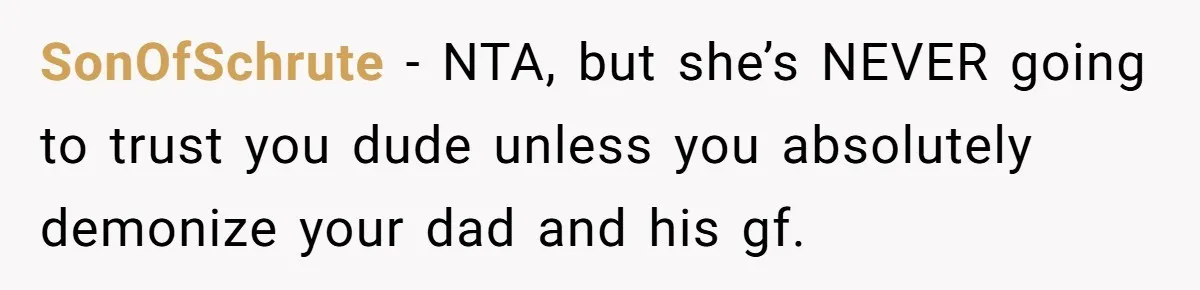 SonOfSchrute − NTA, but she’s NEVER going to trust you dude unless you absolutely demonize your dad and his gf.