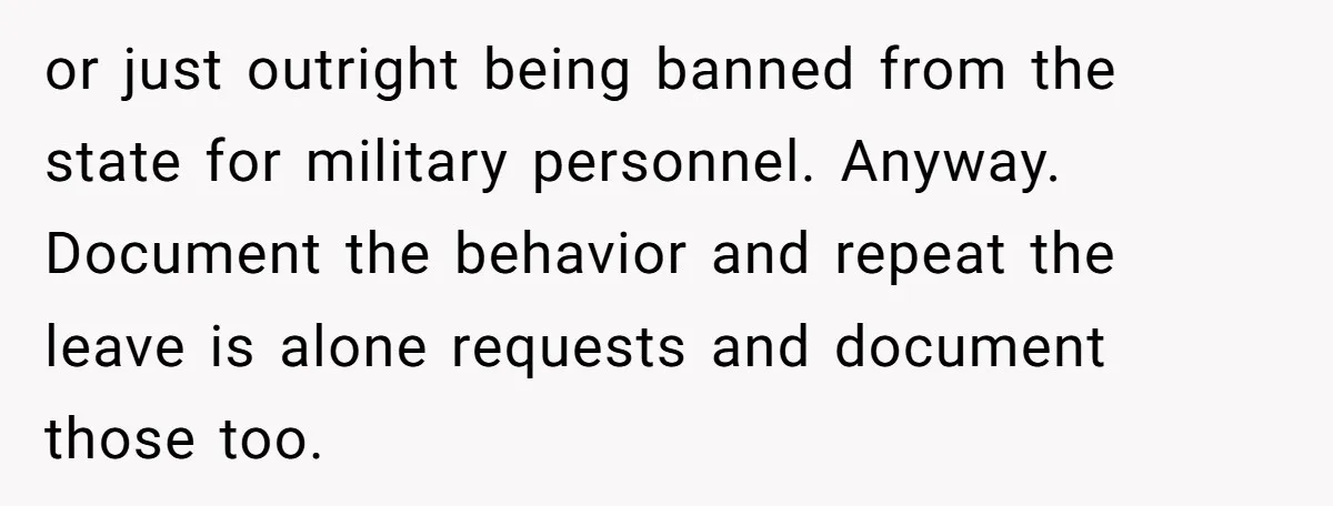 or just outright being banned from the state for military personnel. Anyway. Document the behavior and repeat the leave is alone requests and document those too.