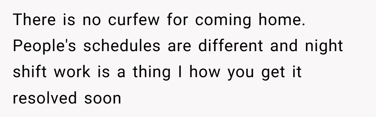 There is no curfew for coming home. People's schedules are different and night shift work is a thing I how you get it resolved soon