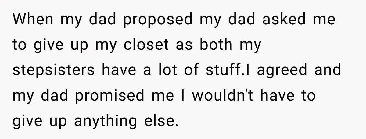 When my dad proposed my dad asked me to give up my closet as both my stepsisters have a lot of stuff.I agreed and my dad promised me I wouldn't...