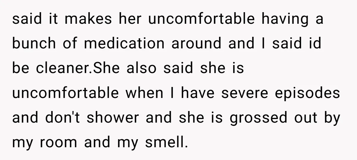 said it makes her uncomfortable having a bunch of medication around and I said id be cleaner.She also said she is uncomfortable when I have severe episodes and don't shower...