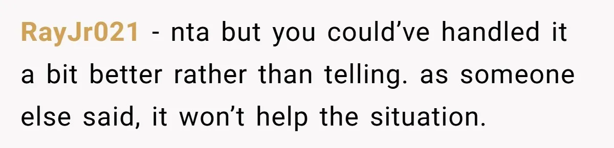 RayJr021 − nta but you could’ve handled it a bit better rather than telling. as someone else said, it won’t help the situation.
