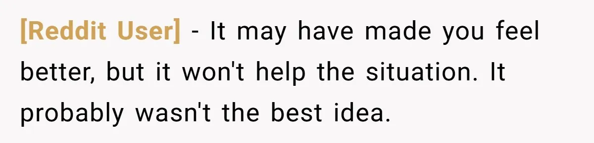 [Reddit User] − It may have made you feel better, but it won't help the situation. It probably wasn't the best idea.