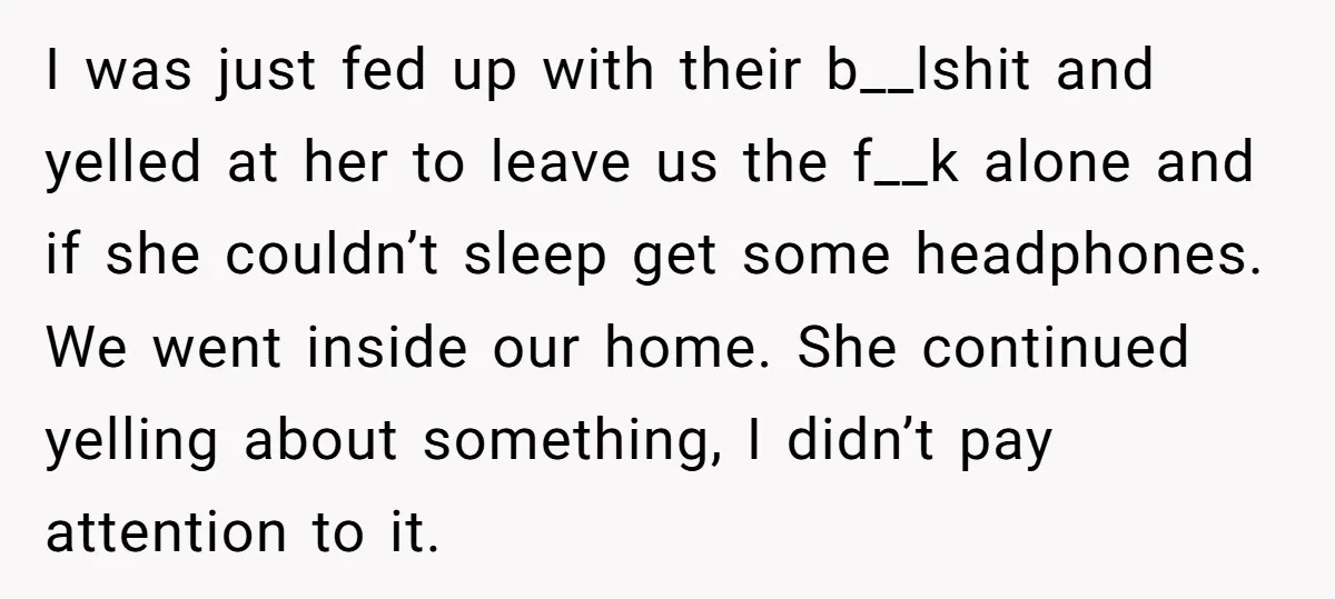 I was just fed up with their b__lshit and yelled at her to leave us the f__k alone and if she couldn’t sleep get some headphones. We went inside our...