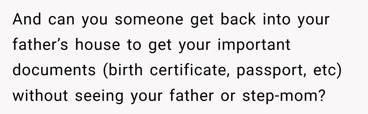 And can you someone get back into your father’s house to get your important documents (birth certificate, passport, etc) without seeing your father or step-mom?