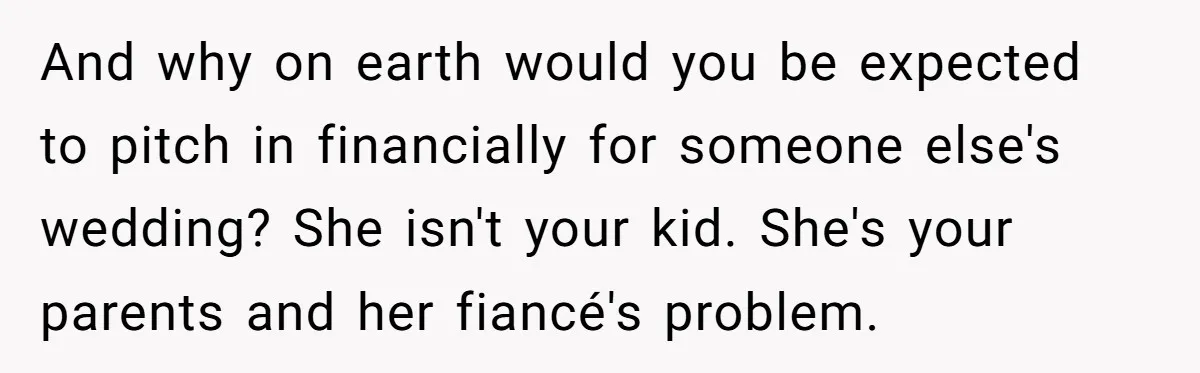 And why on earth would you be expected to pitch in financially for someone else's wedding? She isn't your kid. She's your parents and her fiancé's problem.