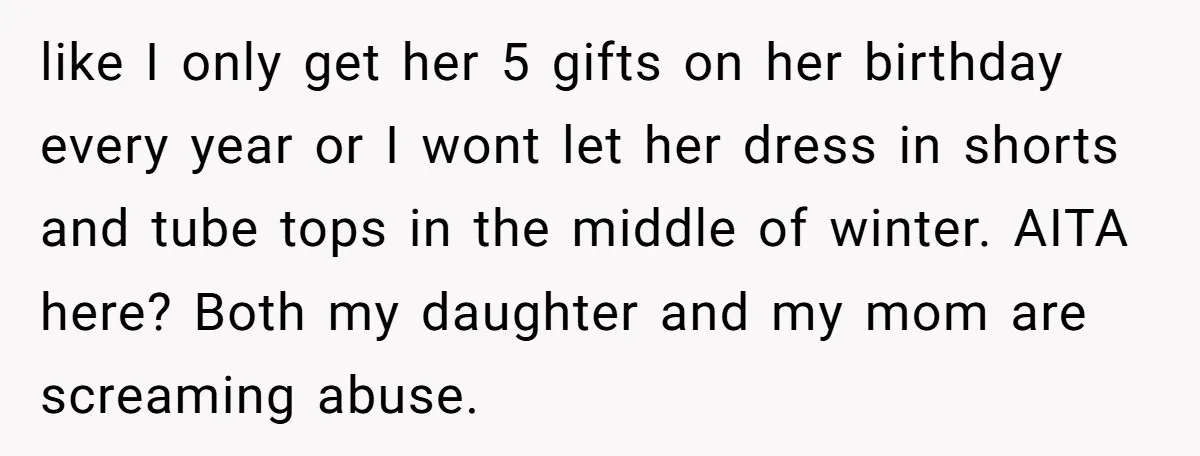 like I only get her 5 gifts on her birthday every year or I wont let her dress in shorts and tube tops in the middle of winter. AITA here?...