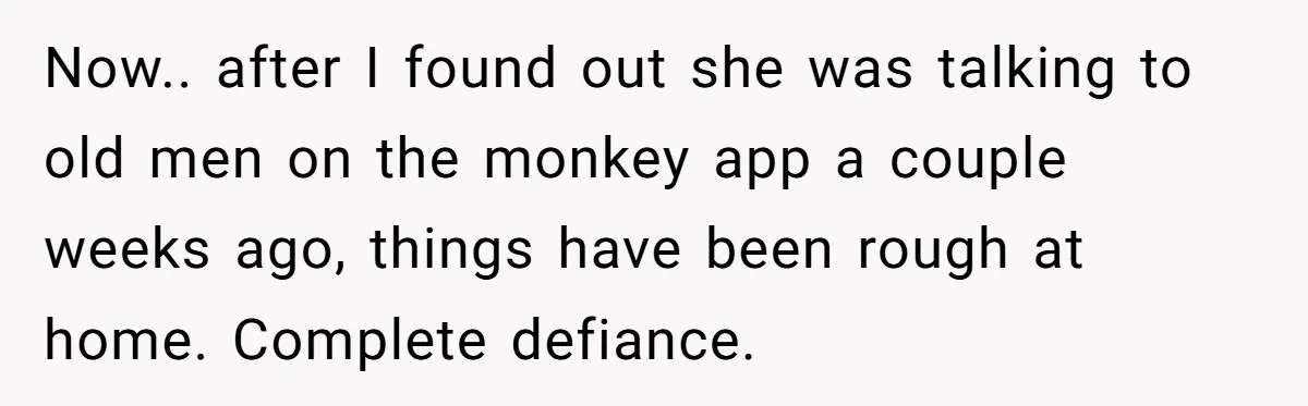 Now.. after I found out she was talking to old men on the monkey app a couple weeks ago, things have been rough at home. Complete defiance.