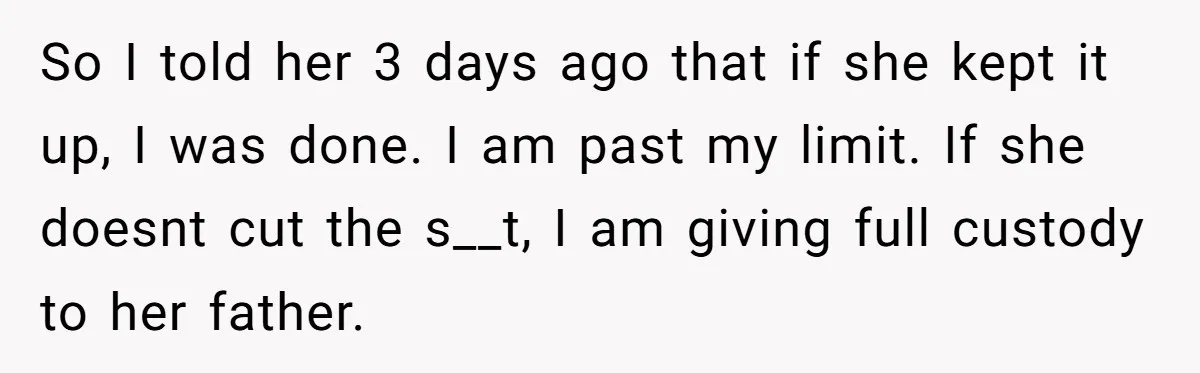 So I told her 3 days ago that if she kept it up, I was done. I am past my limit. If she doesnt cut the s__t, I am giving...