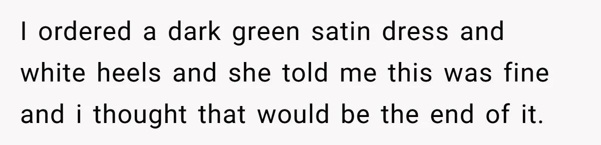 I ordered a dark green satin dress and white heels and she told me this was fine and i thought that would be the end of it.