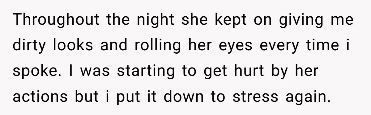 Throughout the night she kept on giving me dirty looks and rolling her eyes every time i spoke. I was starting to get hurt by her actions but i put...