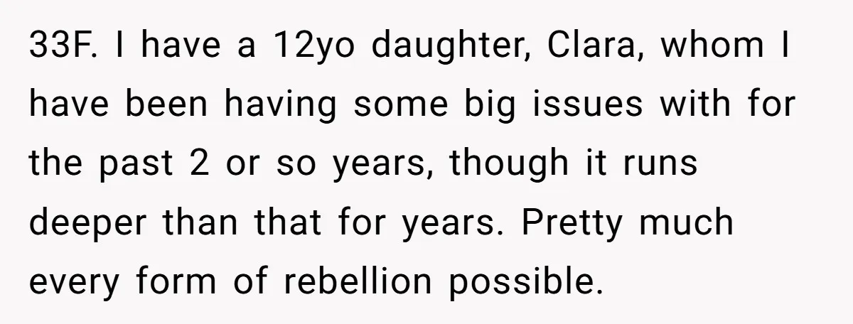 33F. I have a 12yo daughter, Clara, whom I have been having some big issues with for the past 2 or so years, though it runs deeper than that for...