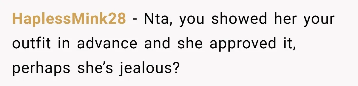 HaplessMink28 − Nta, you showed her your outfit in advance and she approved it, perhaps she’s jealous?