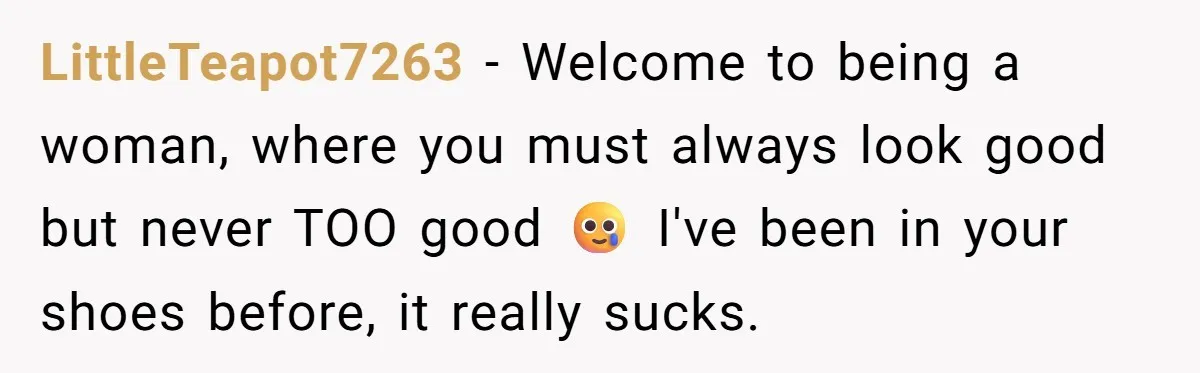 LittleTeapot7263 − Welcome to being a woman, where you must always look good but never TOO good 🥲 I've been in your shoes before, it really sucks.