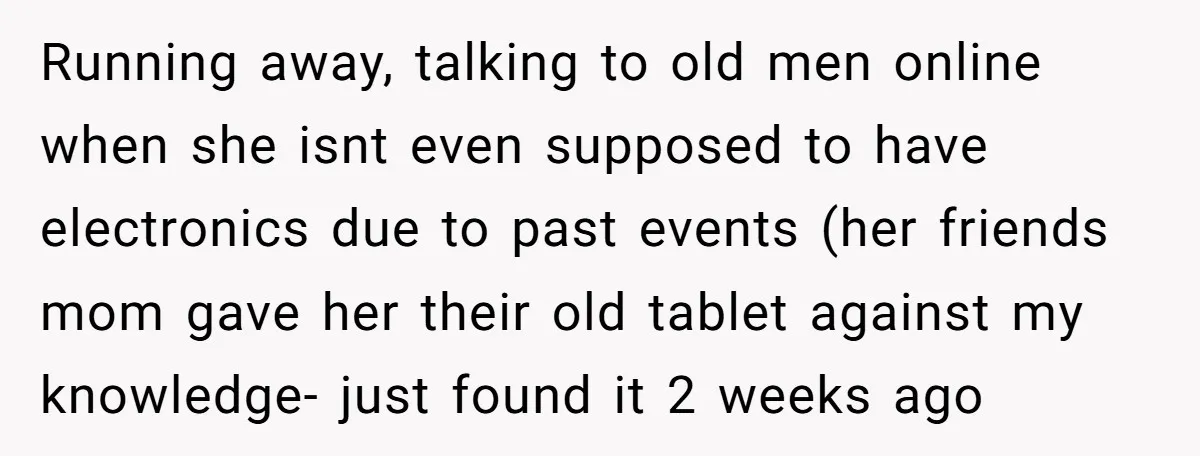 Running away, talking to old men online when she isnt even supposed to have electronics due to past events (her friends mom gave her their old tablet against my knowledge-...