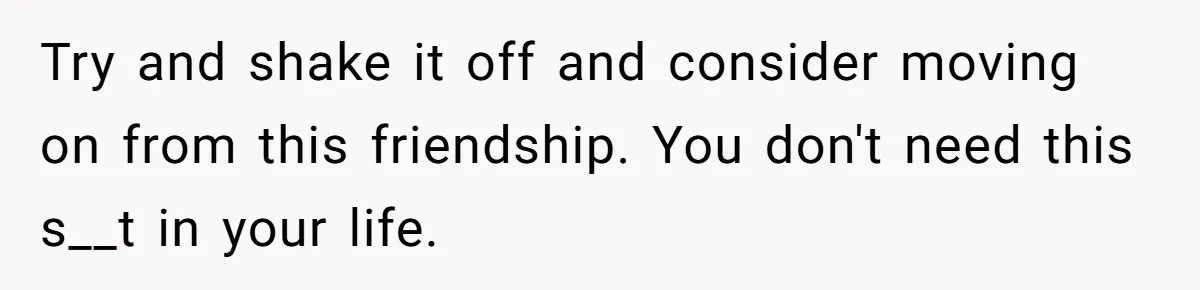 Try and shake it off and consider moving on from this friendship. You don't need this s__t in your life.