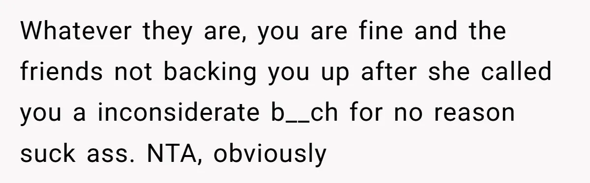 Whatever they are, you are fine and the friends not backing you up after she called you a inconsiderate b__ch for no reason suck ass. NTA, obviously