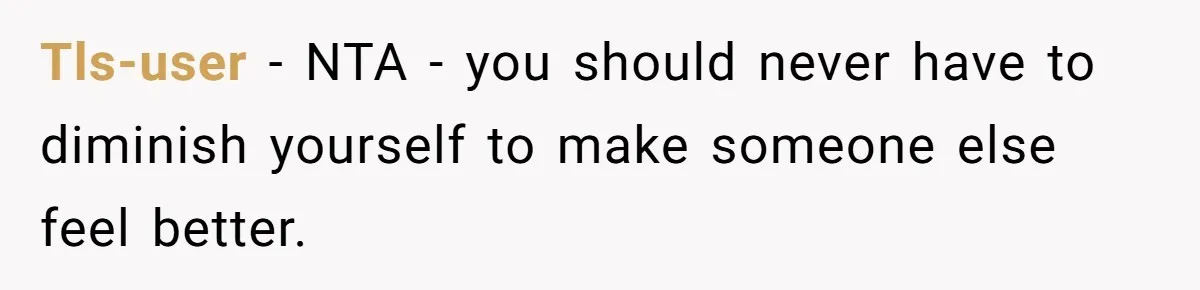 Tls-user − NTA - you should never have to diminish yourself to make someone else feel better.