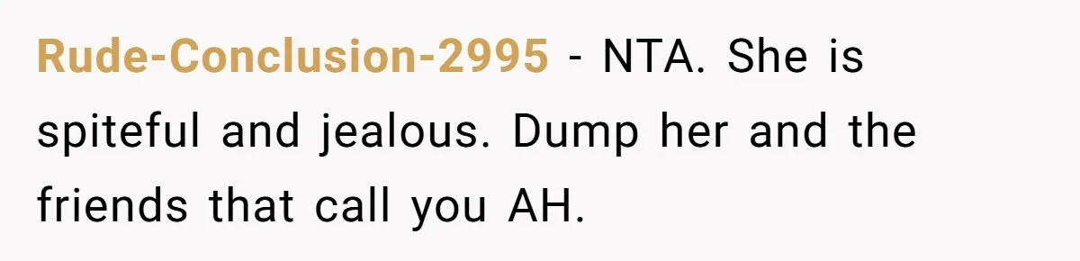 Rude-Conclusion-2995 − NTA. She is spiteful and jealous. Dump her and the friends that call you AH.