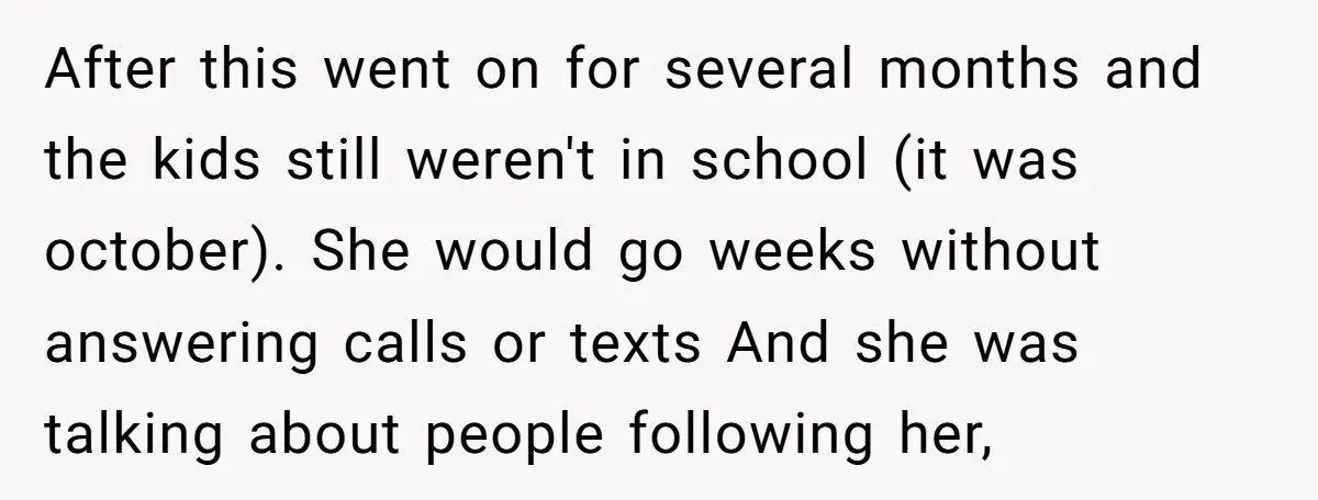 After this went on for several months and the kids still weren't in school (it was october). She would go weeks without answering calls or texts And she was talking...