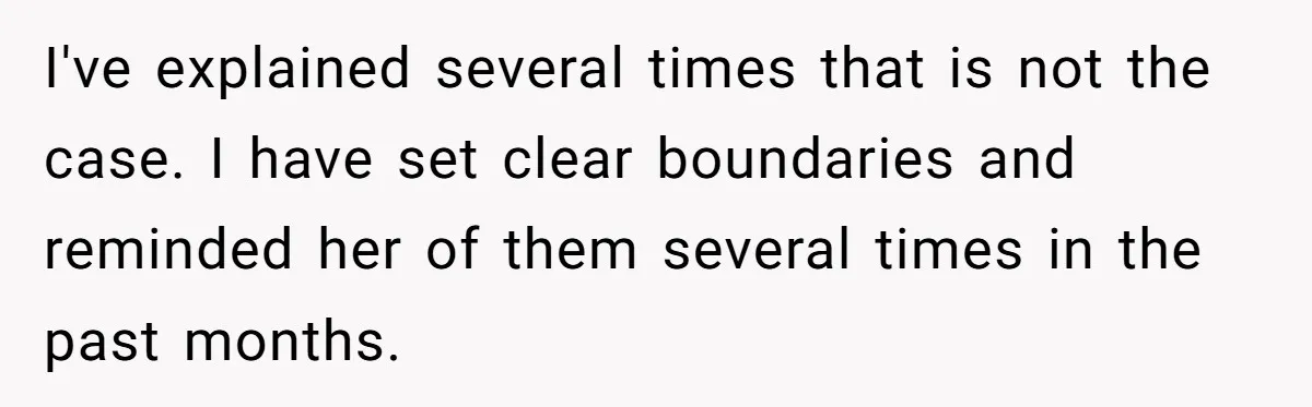 I've explained several times that is not the case. I have set clear boundaries and reminded her of them several times in the past months.