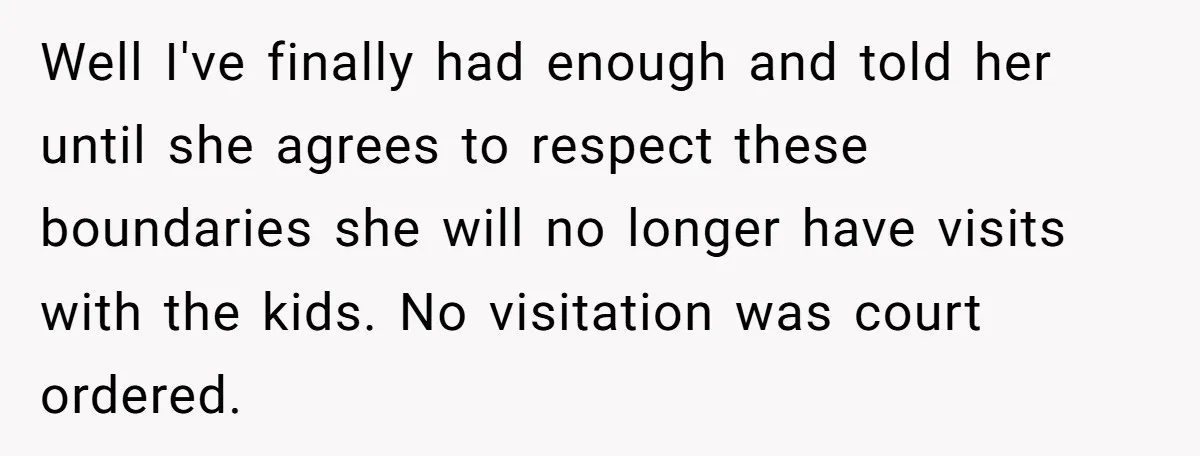 Well I've finally had enough and told her until she agrees to respect these boundaries she will no longer have visits with the kids. No visitation was court ordered.