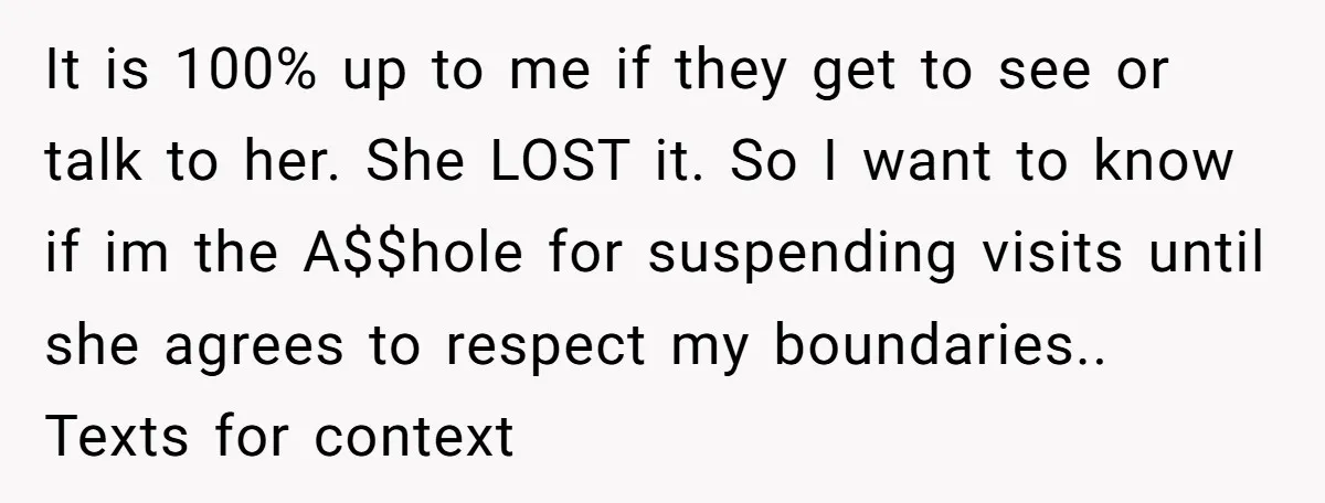 It is 100% up to me if they get to see or talk to her. She LOST it. So I want to know if im the A$$hole for suspending visits...