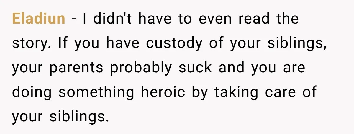 Eladiun − I didn't have to even read the story. If you have custody of your siblings, your parents probably suck and you are doing something heroic by taking care...