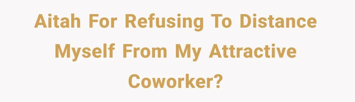 AITAH for refusing to distance myself from my attractive coworker?